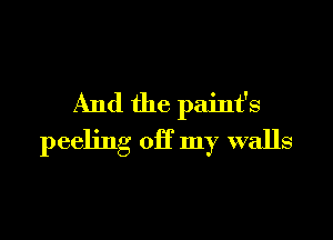 And the paint's

peeling OH my walls