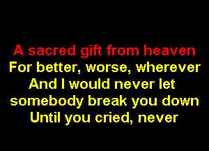 A sacred gift from heaven
For better, worse, wherever
And I would never let
somebody break you down
Until you cried, never