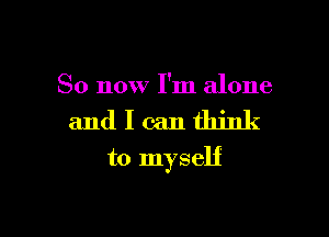 So now I'm alone

andlcanthink

to myself