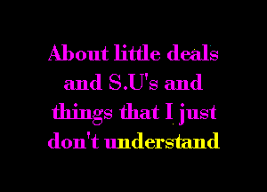 About little deals
and S.U'S and
things that I just
don't understand

g
