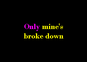 Only mine's

broke down
