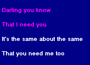 It's the same about the same

That you need me too