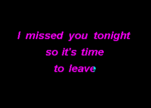 I missed you tonight

so it's time
to leave