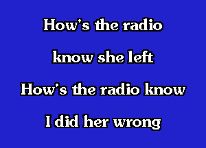How's the radio
know she left

How's the radio know

ldid her wrong
