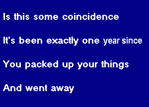 Is this some coincidence

It's been exactly one yearsince

You packed up your things

And went away