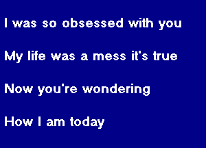 I was so obsessed with you

My life was a mess it's true

Now you're wondering

How I am today