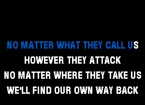 NO MATTER WHAT THEY CALL US
HOWEVER THEY ATTACK

NO MATTER WHERE THEY TAKE US

WE'LL FIND OUR OWN WAY BACK