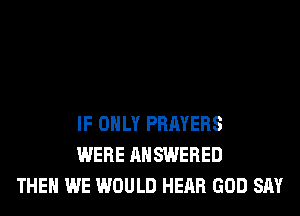 IF ONLY PRAYERS
WERE ANSWERED
THEN WE WOULD HEAR GOD SAY