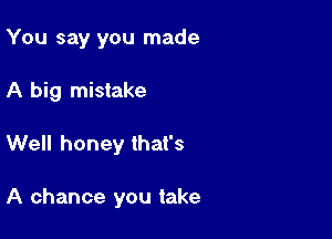 You say you made

A big mistake
Well honey that's

A chance you take