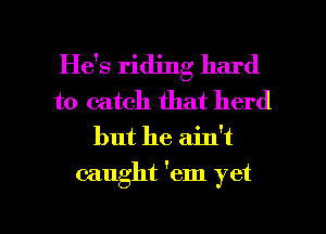 He's riding hard
to catch that herd
but he ain't
caught 'em yet

g