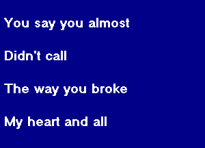 You say you almost

Didn't call

The way you broke

My heart and all