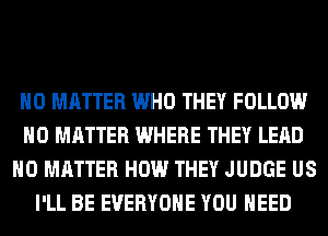 NO MATTER WHO THEY FOLLOW
NO MATTER WHERE THEY LEAD
NO MATTER HOW THEY JUDGE US
I'LL BE EVERYONE YOU NEED