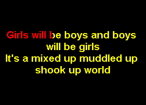 Girls will be boys and boys
will be girls

It's a mixed up muddled up
shook up world