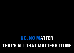 H0, NO MATTER
THAT'S ALL THAT MATTERS TO ME