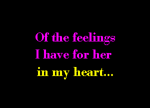 Of the feelings

I have for her

in my heart...