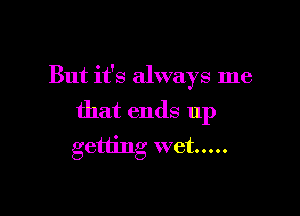 But it's alwa 78 me
3

that ends up
getting wet .....