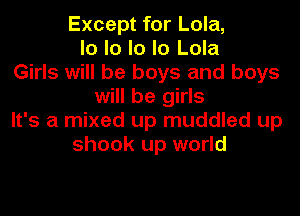 Except for Lola,
lo lo lo lo Lola
Girls will be boys and boys
will be girls
It's a mixed up muddled up
shook up world