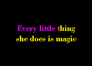Every little thing

she does is magic