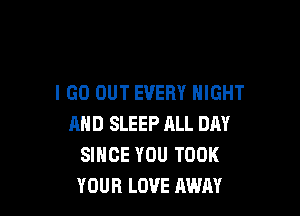 I GO OUT EVERY NIGHT

AND SLEEP ALL DAY
SINCE YOU TOOK
YOUR LOVE AWAY