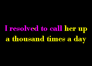 I resolved to call her up
a thousand times a day