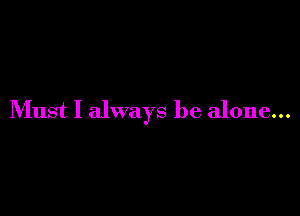 Must I always be alone...