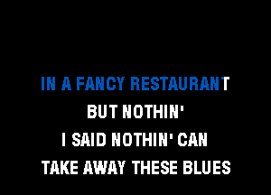 IN A FANCY RESTAURANT
BUT NOTHIN'
I SAID NUTHIH' CAN
TAKE AWAY THESE BLUES