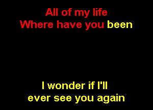 All of my life
Where have you been

I wonder if I'll
ever see you again