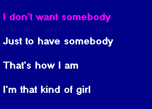 Just to have somebody

That's how I am

I'm that kind of girl