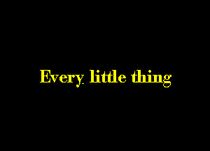 Every, little thing