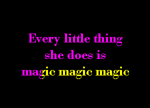 Every little thing
she does is
magic magic magic