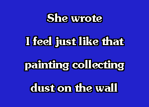 She wrote
I feel just like that

painting collecting

dust on the wall I