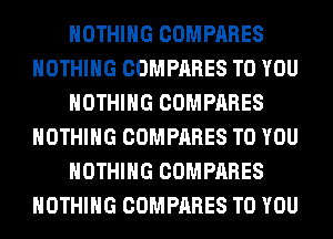 NOTHING COMPARES
NOTHING COMPARES TO YOU
NOTHING COMPARES
NOTHING COMPARES TO YOU
NOTHING COMPARES
NOTHING COMPARES TO YOU