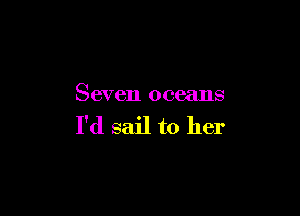 Seven oceans

I'd sail to her