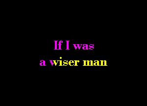 If I was

a wiser man