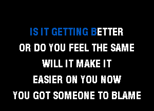 IS IT GETTING BETTER
0R DO YOU FEEL THE SAME
WILL IT MAKE IT
EASIER ON YOU HOW
YOU GOT SOMEONE TO BLAME