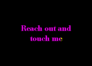 Reach out and

touch me