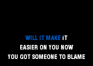 WILL IT MRKE IT
EASIER ON YOU HOW
YOU GOT SOMEONE TO BLAME