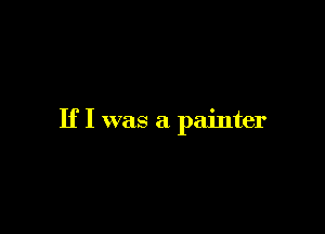 If I was a painter