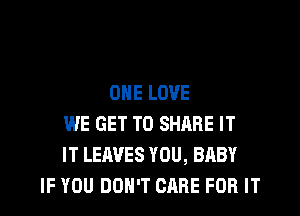 ONE LOVE

WE GET TO SHARE IT
IT LEAVES YOU, BABY
IF YOU DON'T CARE FOR IT