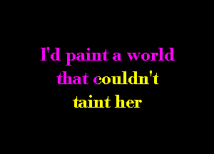 I'd paint a world

that couldn't
taint her