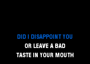 DID l DISAPPOIHT YOU
OR LEAVE A BAD
TASTE IN YOUR MOUTH