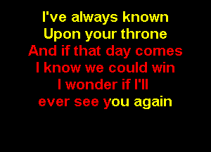 I've always known
Upon your throne
And if that day comes
I know we could win
lwonder if I'll
ever see you again