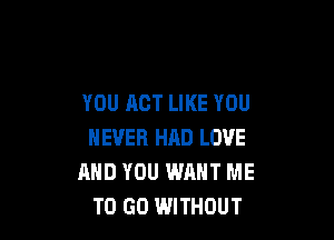 YOU ACT LIKE YOU

NEVER HAD LOVE
AND YOU WANT ME
TO GO WITHOUT