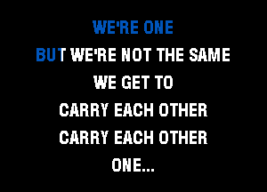 WE'RE ONE
BUT WE'RE NOT THE SAME
WE GET TO
CARRY EACH OTHER
CARRY EACH OTHER
ONE...