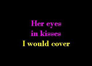 Her eyes

in kisses
I would cover