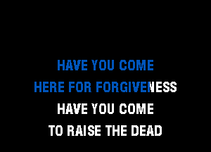 HAVE YOU COME
HERE FOR FORGIVENESS
HAVE YOU COME

TO RAISE THE DEAD l