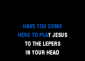 HAVE YOU COME

HERE TO PLAY JESUS
TO THE LEPERS
IN YOUR HEAD