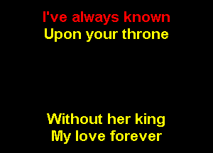 I've always known
Upon your throne

Without her king
My love forever