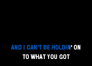 AND I CAN'T BE HDLDIH' ON
TO WHAT YOU GOT