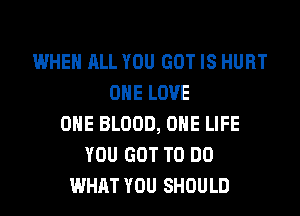 WHEN ALL YOU GOT IS HURT
ONE LOVE
OHE BLOOD, OHE LIFE
YOU GOT TO DO
WHAT YOU SHOULD